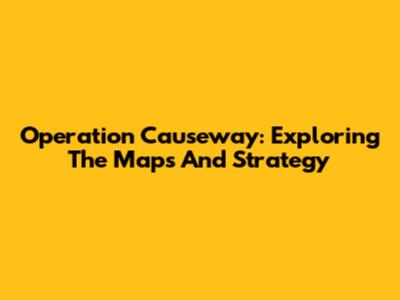 Operation Causeway: Exploring The Maps And Strategy