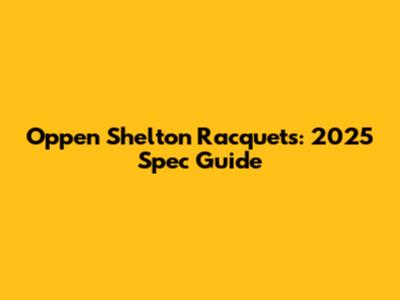 Oppen Shelton Racquets: 2025 Spec Guide