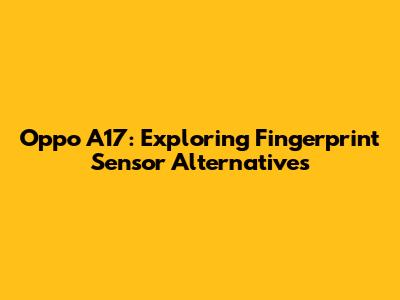 Oppo A17: Exploring Fingerprint Sensor Alternatives