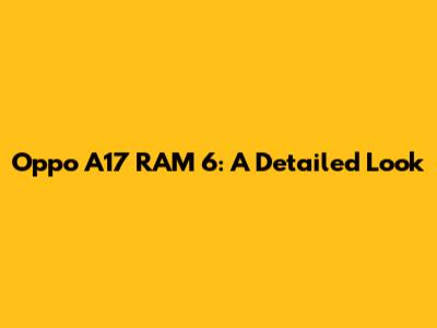 Oppo A17 RAM 6: A Detailed Look