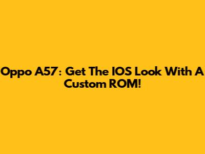 Oppo A57: Get The IOS Look With A Custom ROM!