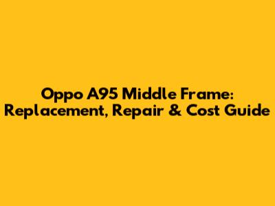 Oppo A95 Middle Frame: Replacement, Repair & Cost Guide