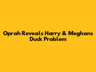 Oprah Reveals Harry & Meghan's 'Duck Problem'