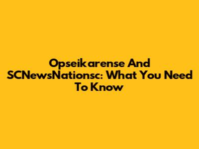Opseikarense And SCNewsNationsc: What You Need To Know