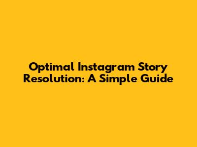 Optimal Instagram Story Resolution: A Simple Guide