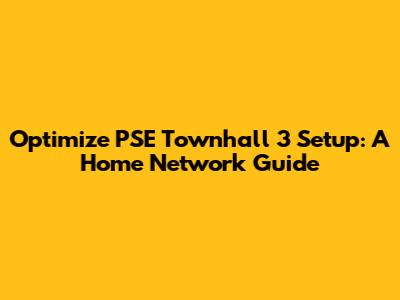 Optimize PSE Townhall 3 Setup: A Home Network Guide