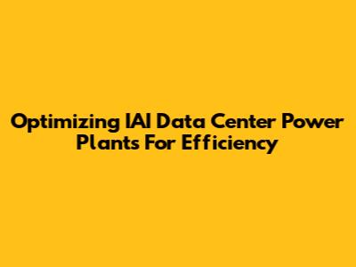 Optimizing IAI Data Center Power Plants For Efficiency