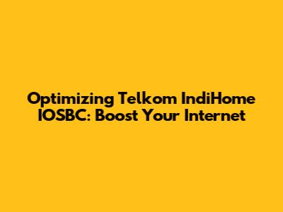 Optimizing Telkom IndiHome IOSBC: Boost Your Internet