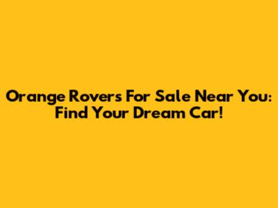 Orange Rovers For Sale Near You: Find Your Dream Car!