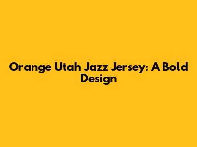 Orange Utah Jazz Jersey: A Bold Design