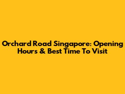 Orchard Road Singapore: Opening Hours & Best Time To Visit