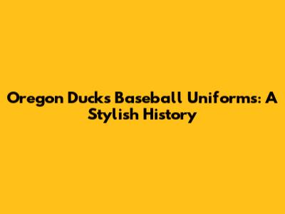 Oregon Ducks Baseball Uniforms: A Stylish History