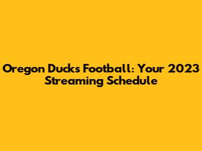 Oregon Ducks Football: Your 2023 Streaming Schedule
