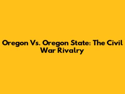 Oregon Vs. Oregon State: The Civil War Rivalry