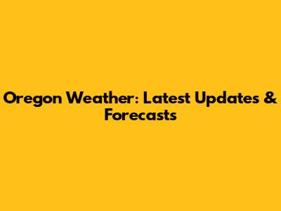 Oregon Weather: Latest Updates & Forecasts