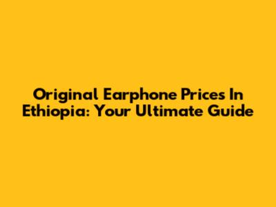 Original Earphone Prices In Ethiopia: Your Ultimate Guide