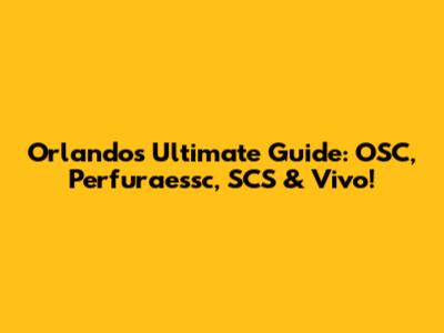 Orlando's Ultimate Guide: OSC, Perfuraessc, SCS & Vivo!
