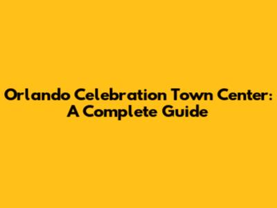Orlando Celebration Town Center: A Complete Guide