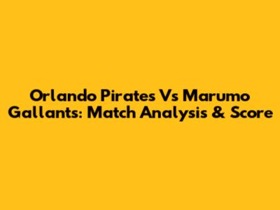 Orlando Pirates Vs Marumo Gallants: Match Analysis & Score