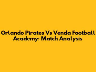 Orlando Pirates Vs Venda Football Academy: Match Analysis