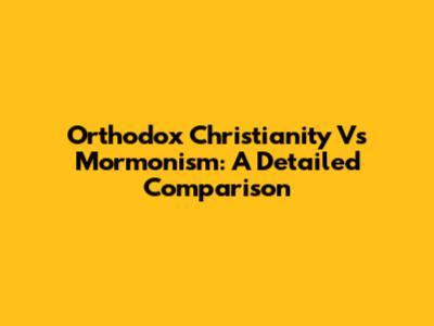 Orthodox Christianity Vs Mormonism: A Detailed Comparison