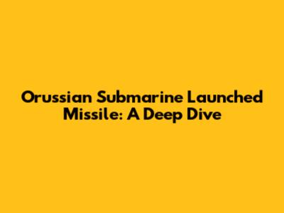 Orussian Submarine Launched Missile: A Deep Dive