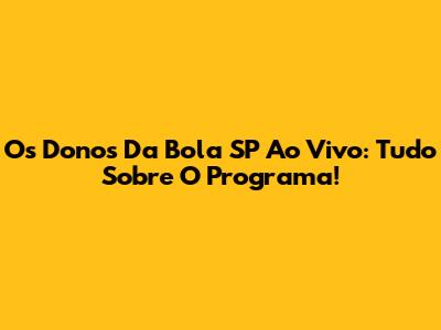 Os Donos Da Bola SP Ao Vivo: Tudo Sobre O Programa!