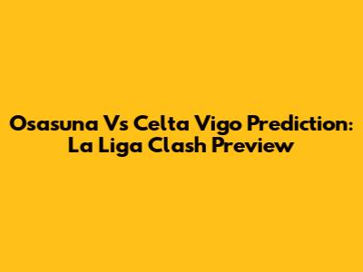 Osasuna Vs Celta Vigo Prediction: La Liga Clash Preview