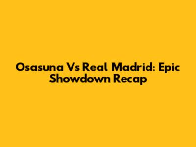 Osasuna Vs Real Madrid: Epic Showdown Recap