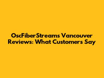 OscFiberStreams Vancouver Reviews: What Customers Say