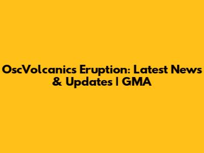 OscVolcanics Eruption: Latest News & Updates | GMA