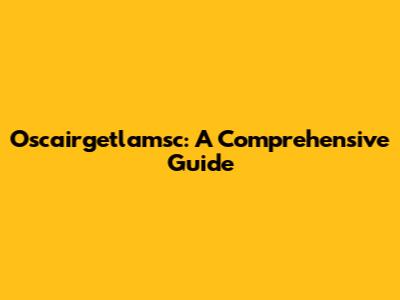 Oscairgetlamsc: A Comprehensive Guide
