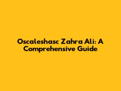 Oscaleshasc Zahra Ali: A Comprehensive Guide