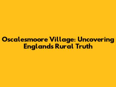 Oscalesmoore Village: Uncovering England's Rural Truth