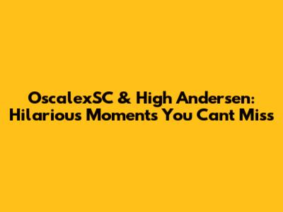 OscalexSC & High Andersen: Hilarious Moments You Can't Miss