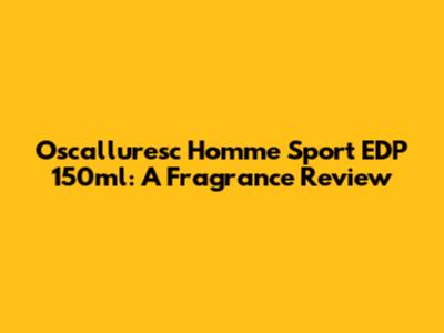 Oscalluresc Homme Sport EDP 150ml: A Fragrance Review