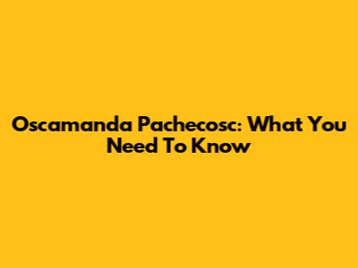 Oscamanda Pachecosc: What You Need To Know
