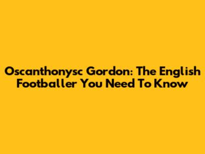 Oscanthonysc Gordon: The English Footballer You Need To Know