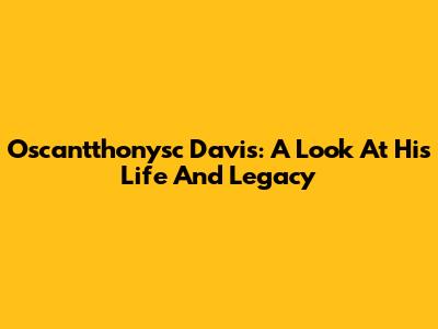 Oscantthonysc Davis: A Look At His Life And Legacy