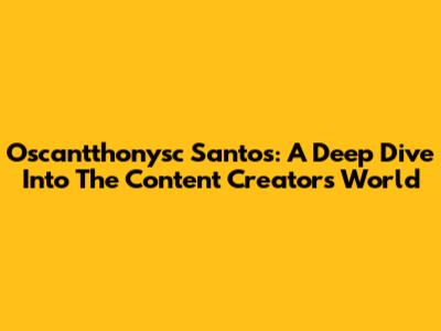 Oscantthonysc Santos: A Deep Dive Into The Content Creator's World