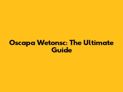 Oscapa Wetonsc: The Ultimate Guide