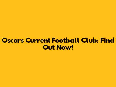 Oscar's Current Football Club: Find Out Now!