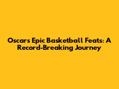 Oscar's Epic Basketball Feats: A Record-Breaking Journey