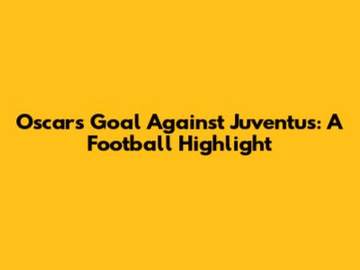 Oscar's Goal Against Juventus: A Football Highlight