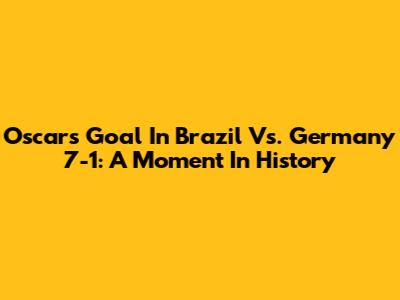 Oscar's Goal In Brazil Vs. Germany 7-1: A Moment In History