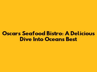 Oscar's Seafood Bistro: A Delicious Dive Into Ocean's Best