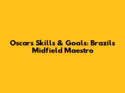 Oscar's Skills & Goals: Brazil's Midfield Maestro