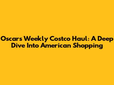 Oscar's Weekly Costco Haul: A Deep Dive Into American Shopping