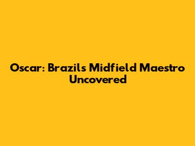 Oscar: Brazil's Midfield Maestro Uncovered