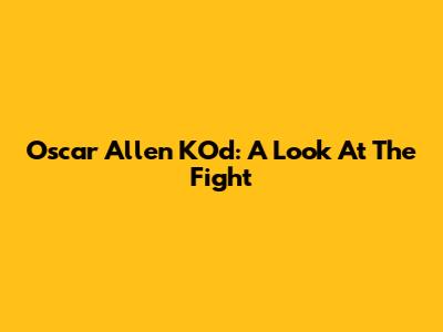 Oscar Allen KO'd: A Look At The Fight